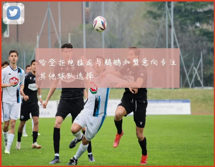 哈登拒绝猛龙与鹈鹕加盟意向专注其他球队选择