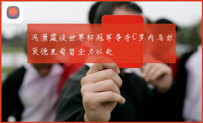 冯潇霆谈世界杯冠军争夺C罗内马尔莫德里奇皆全力以赴