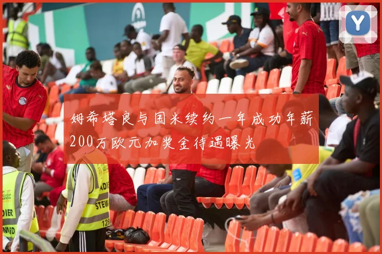 姆希塔良与国米续约一年成功年薪200万欧元加奖金待遇曝光
