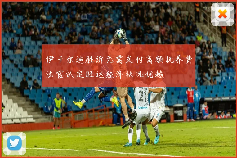 伊卡尔迪胜诉无需支付高额抚养费法官认定旺达经济状况优越