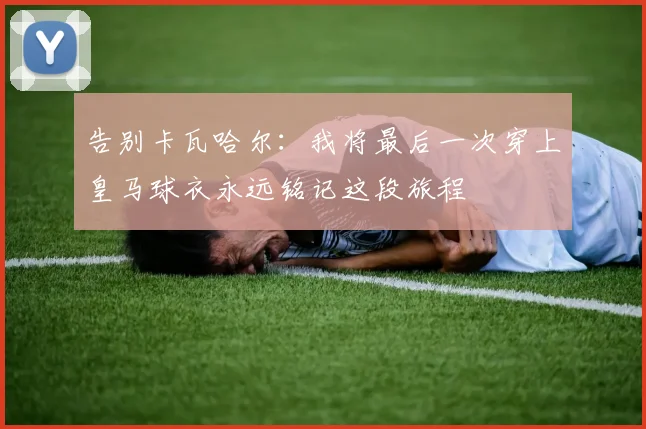 告别卡瓦哈尔：我将最后一次穿上皇马球衣永远铭记这段旅程