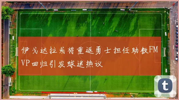 伊戈达拉或将重返勇士担任助教FMVP回归引发球迷热议