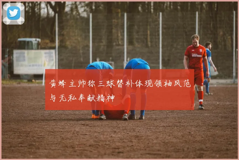 黄蜂主帅称三球替补体现领袖风范与无私奉献精神