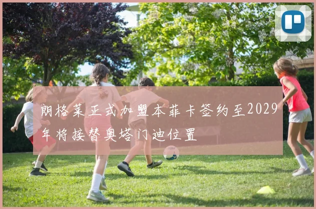 朗格莱正式加盟本菲卡签约至2029年将接替奥塔门迪位置