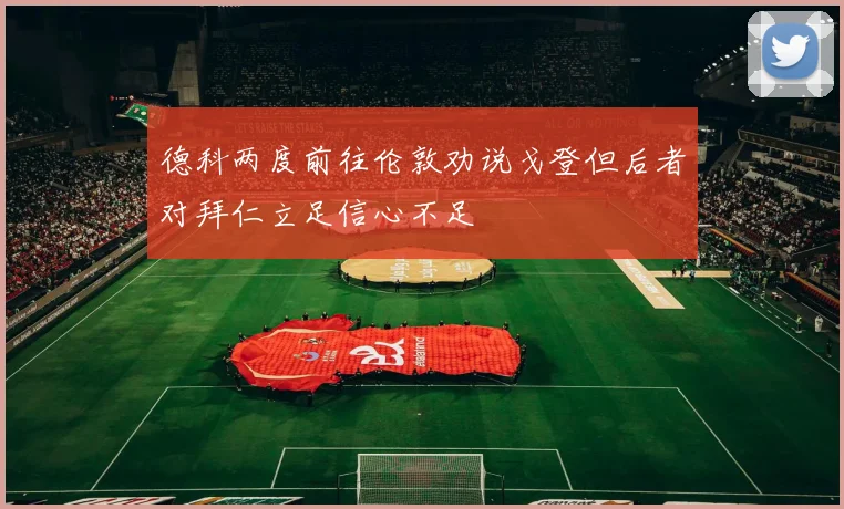 德科两度前往伦敦劝说戈登但后者对拜仁立足信心不足