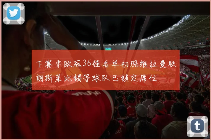 下赛季欧冠36强名单初现维拉曼联朗斯莱比锡等球队已锁定席位