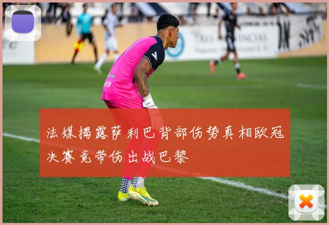 法媒揭露萨利巴背部伤势真相欧冠决赛竟带伤出战巴黎
