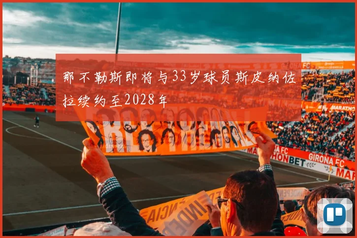 那不勒斯即将与33岁球员斯皮纳佐拉续约至2028年