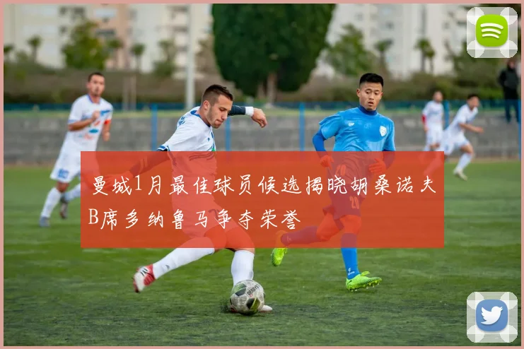曼城1月最佳球员候选揭晓胡桑诺夫B席多纳鲁马争夺荣誉