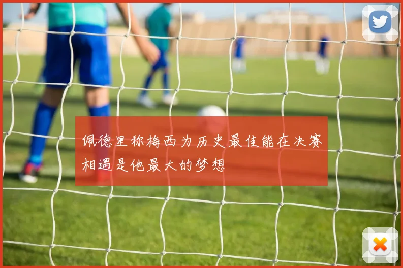 佩德里称梅西为历史最佳能在决赛相遇是他最大的梦想