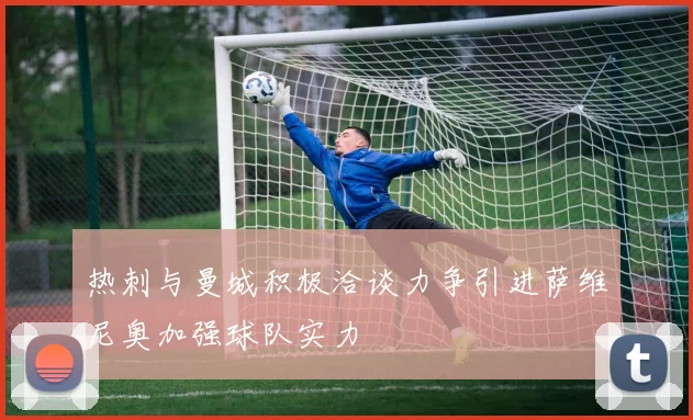 热刺与曼城积极洽谈力争引进萨维尼奥加强球队实力
