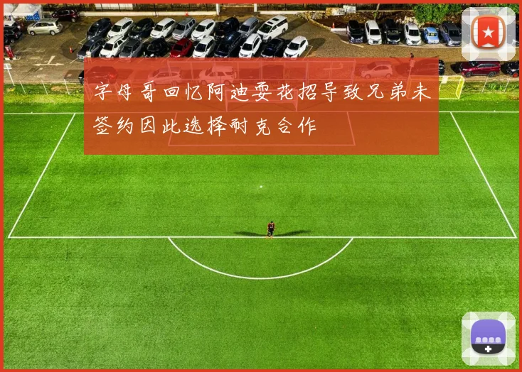 字母哥回忆阿迪耍花招导致兄弟未签约因此选择耐克合作