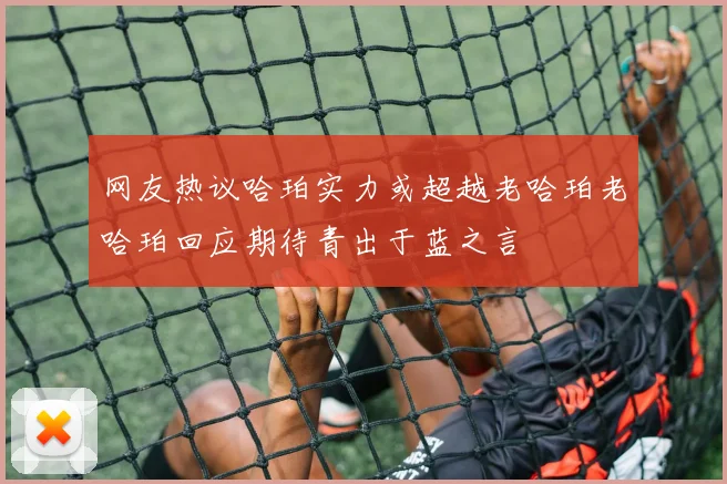 网友热议哈珀实力或超越老哈珀老哈珀回应期待青出于蓝之言