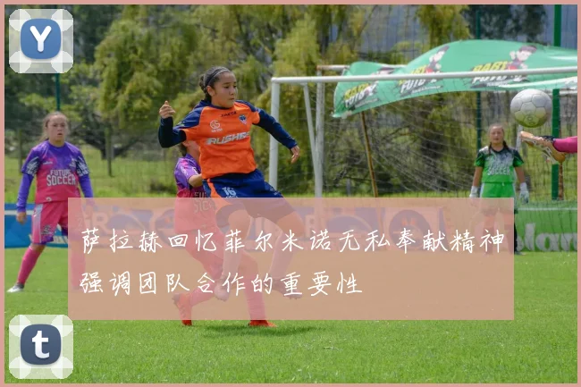 萨拉赫回忆菲尔米诺无私奉献精神强调团队合作的重要性