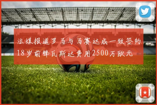法媒报道罗马与马赛达成一致签约18岁前锋瓦斯达费用2500万欧元