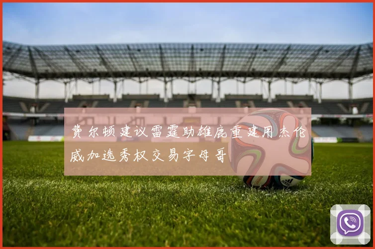 费尔顿建议雷霆助雄鹿重建用杰伦威加选秀权交易字母哥