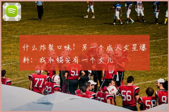什么炸裂口味！另一个成人女星爆料：我和锡安有一个女儿