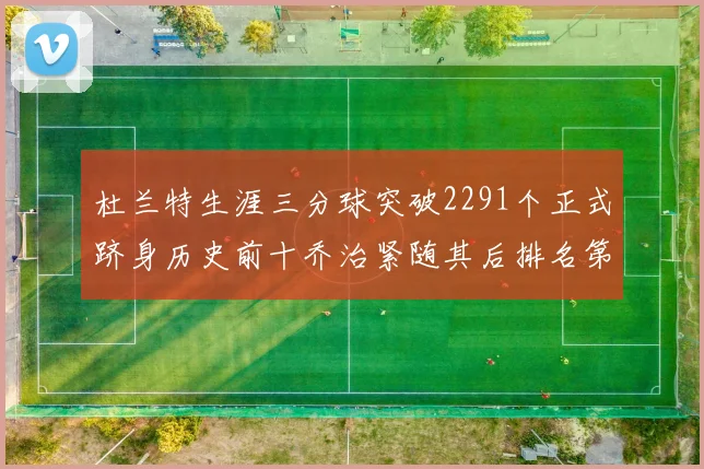 杜兰特生涯三分球突破2291个正式跻身历史前十乔治紧随其后排名第九