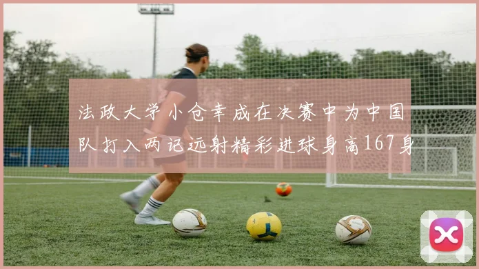 法政大学小仓幸成在决赛中为中国队打入两记远射精彩进球身高167身价25万欧
