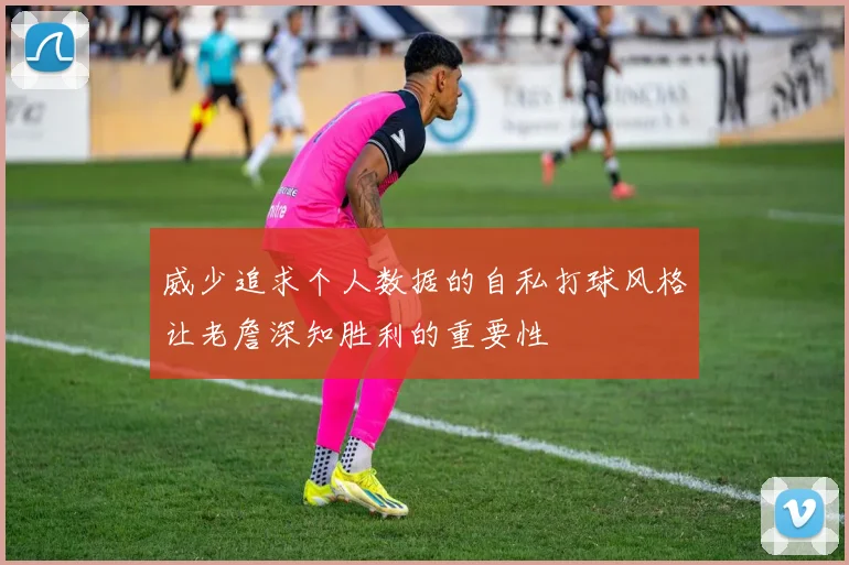 威少追求个人数据的自私打球风格让老詹深知胜利的重要性