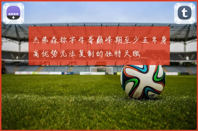 杰弗森称字母哥巅峰期至少五年身高优势无法复制的独特天赋