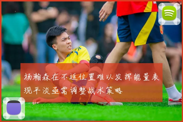 杨瀚森在不适位置难以发挥能量表现平淡亟需调整战术策略