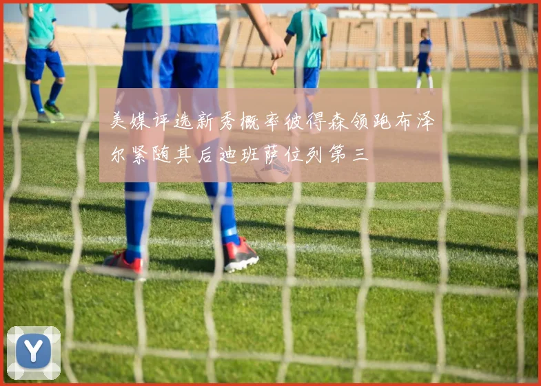 美媒评选新秀概率彼得森领跑布泽尔紧随其后迪班萨位列第三