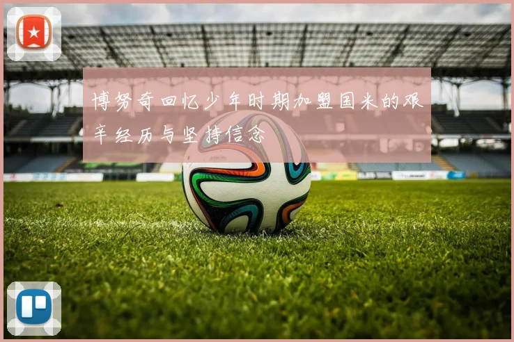 博努奇回忆少年时期加盟国米的艰辛经历与坚持信念