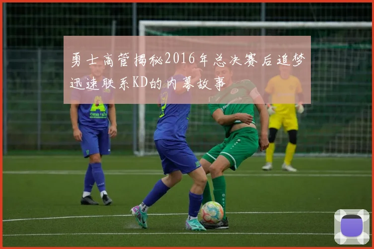 勇士高管揭秘2016年总决赛后追梦迅速联系KD的内幕故事