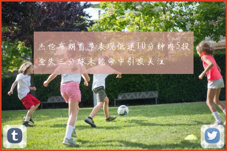 杰伦布朗首节表现低迷10分钟内5投全失三分球未能命中引发关注