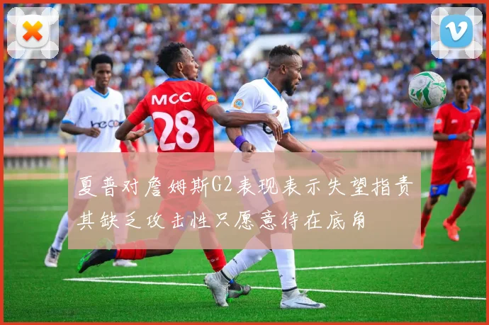 夏普对詹姆斯G2表现表示失望指责其缺乏攻击性只愿意待在底角