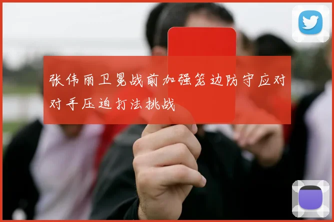 张伟丽卫冕战前加强笼边防守应对对手压迫打法挑战