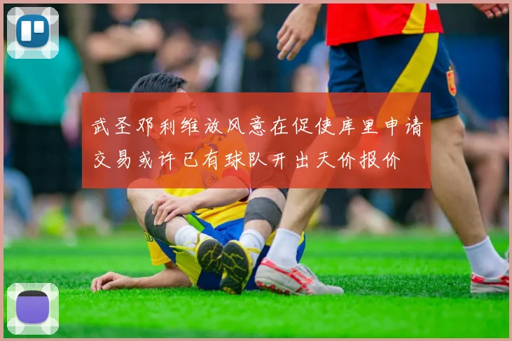 武圣邓利维放风意在促使库里申请交易或许已有球队开出天价报价